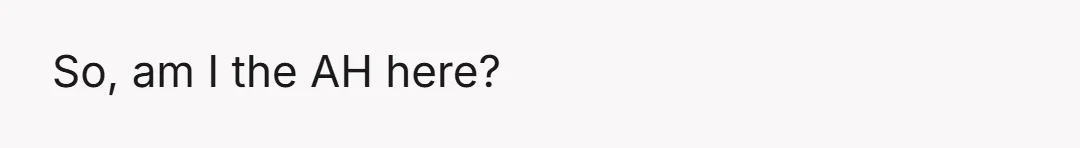 So, am I the AH here?