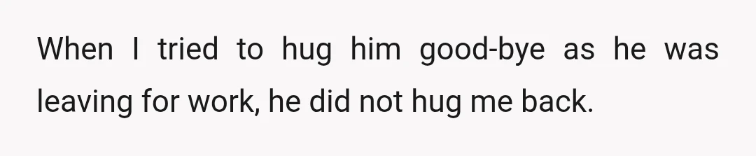 When I tried to hug him good-bye as he was leaving for work, he did not hug me back.