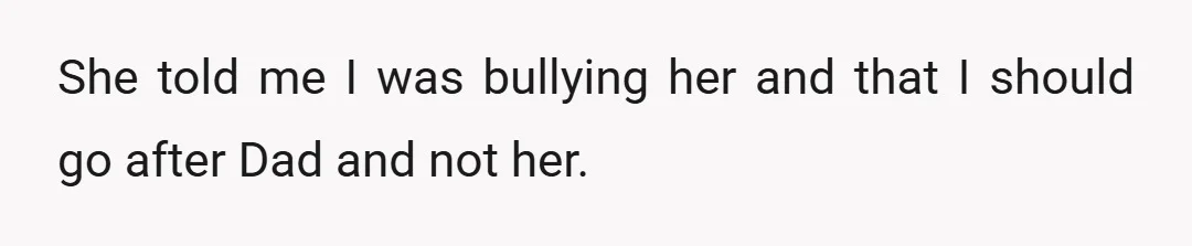 She told me I was bullying her and that I should go after Dad and not her.