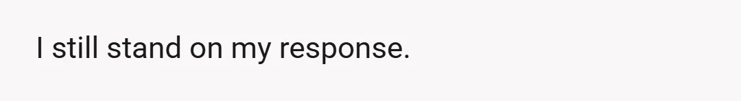 I still stand on my response.