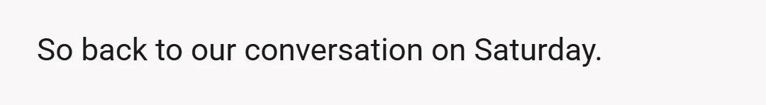 So back to our conversation on Saturday.