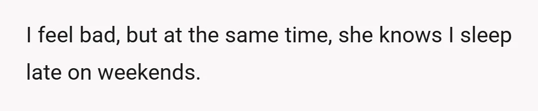 I feel bad, but at the same time, she knows I sleep late on weekends.