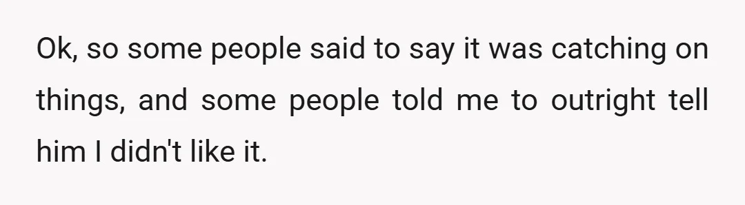 Ok, so some people said to say it was catching on things, and some people told me to outright tell him I didn't like it.