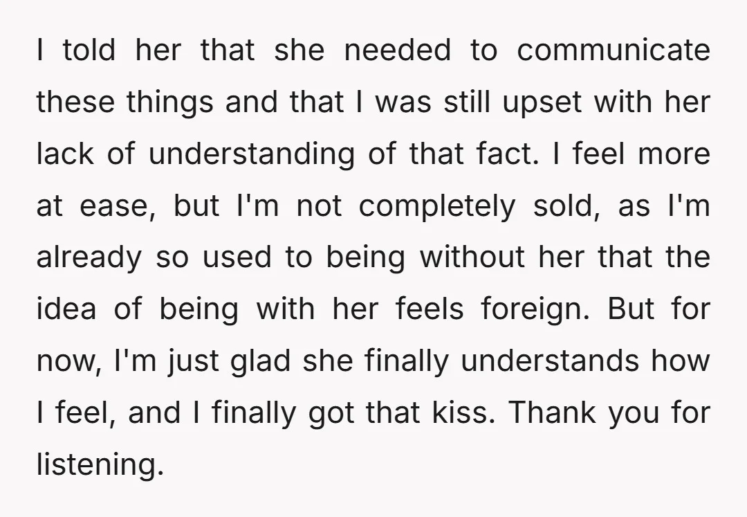 I told her that she needed to communicate these things and that I was still upset with her lack of understanding of that fact. I feel more at ease, but...