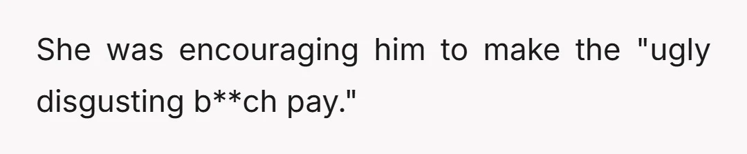 She was encouraging him to make the "ugly disgusting b**ch pay."