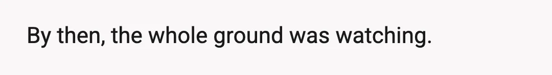 By then, the whole ground was watching.
