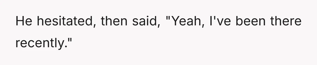 I didn’t accuse him right away, I just asked if he recognized the place.