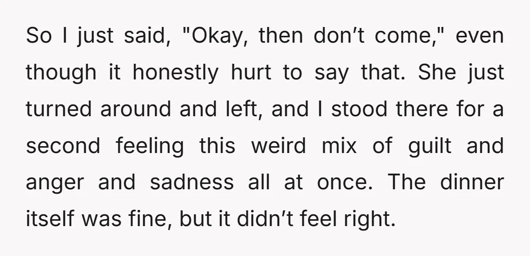 So I just said, "Okay, then don’t come," even though it honestly hurt to say that. She just turned around and left, and I stood there for a second feeling...