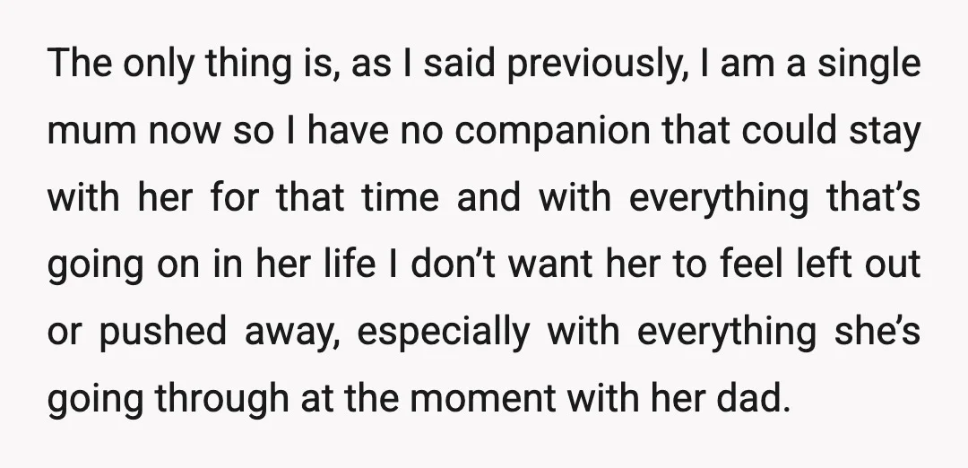 The only thing is, as I said previously, I am a single mum now so I have no companion that could stay with her for that time and with everything...
