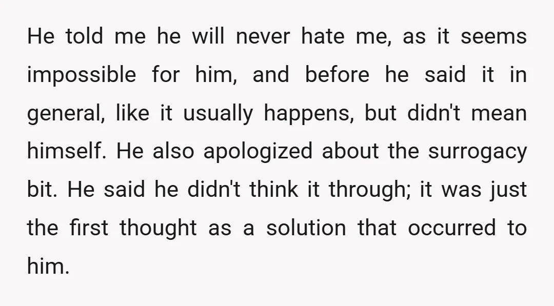 He told me he will never hate me, as it seems impossible for him, and before he said it in general, like it usually happens, but didn't mean himself. He...