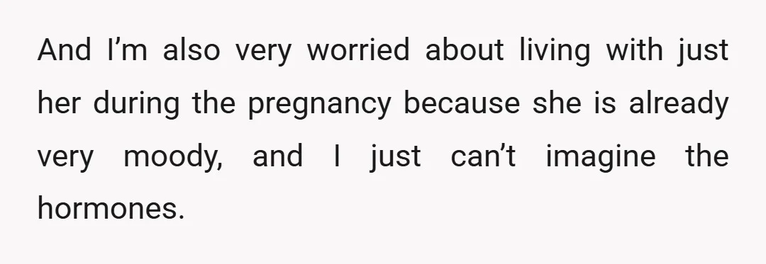 And I’m also very worried about living with just her during the pregnancy because she is already very moody, and I just can’t imagine the hormones.