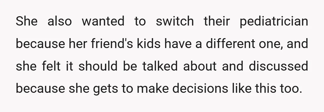 She also wanted to switch their pediatrician because her friend's kids have a different one, and she felt it should be talked about and discussed because she gets to make...