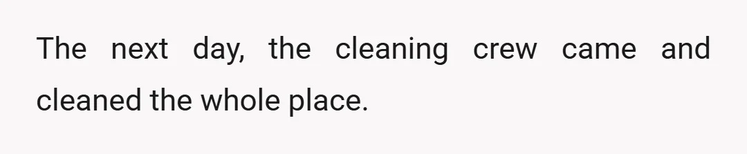 The next day, the cleaning crew came and cleaned the whole place.