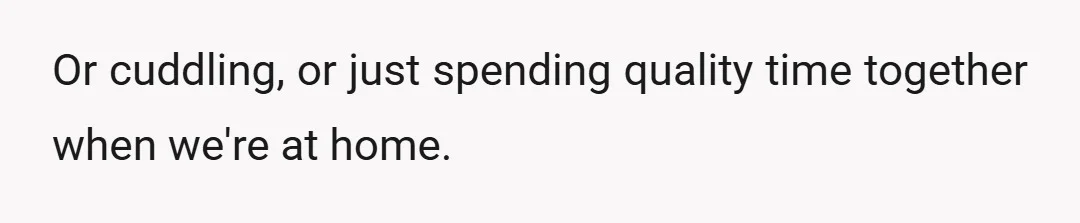Or cuddling, or just spending quality time together when we're at home.