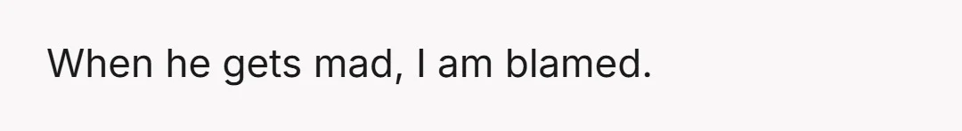 When he gets mad, I am blamed.