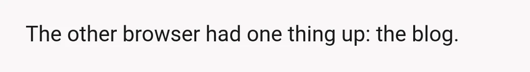 But when I opened his browser, several tabs were open, so I clicked to a different browser so as not to disturb his (since I never know what's work and...