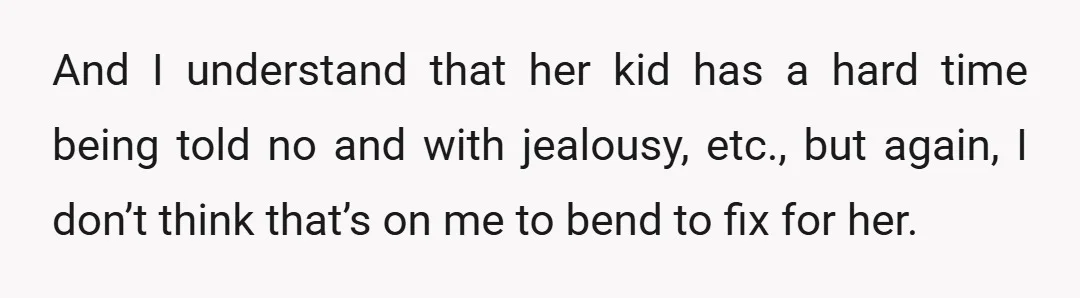 And I understand that her kid has a hard time being told no and with jealousy, etc., but again, I don’t think that’s on me to bend to fix for...