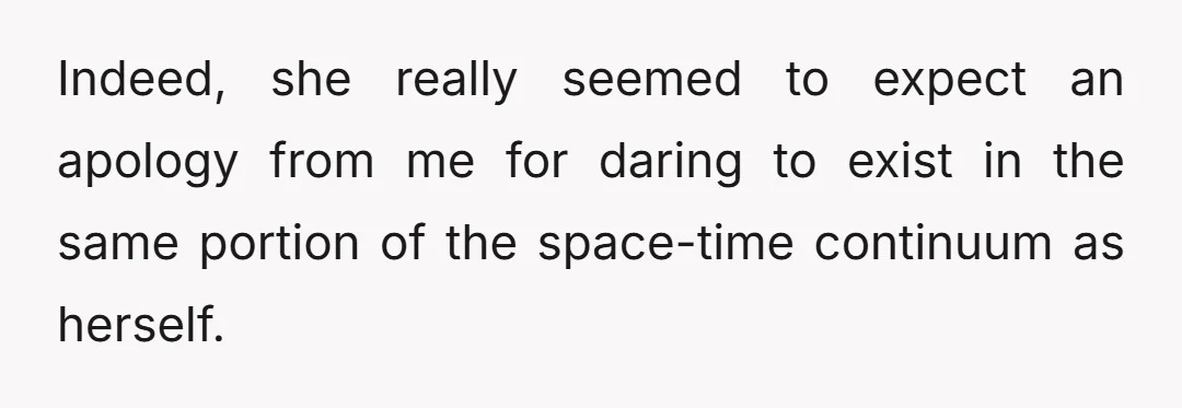 Indeed, she really seemed to expect an apology from me for daring to exist in the same portion of the space-time continuum as herself.