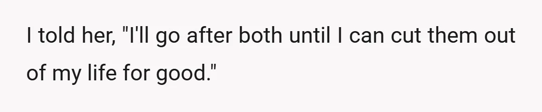 I told her, "I'll go after both until I can cut them out of my life for good."