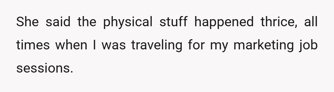 She said the physical stuff happened thrice, all times when I was traveling for my marketing job sessions.