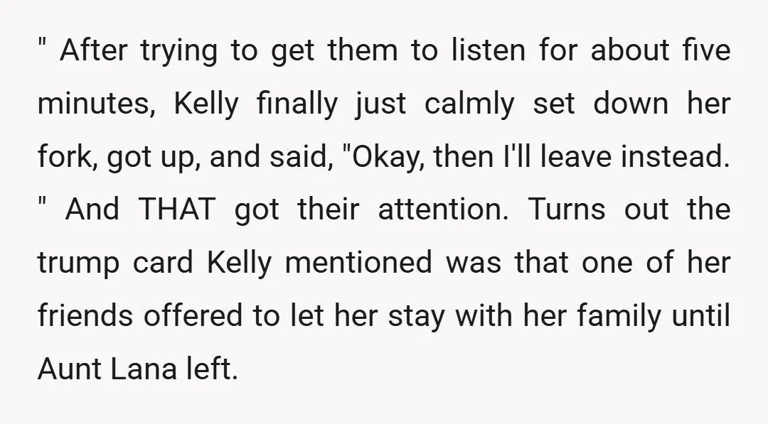 " After trying to get them to listen for about five minutes, Kelly finally just calmly set down her fork, got up, and said, "Okay, then I'll leave instead. "...