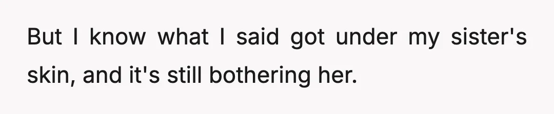 But I know what I said got under my sister's skin, and it's still bothering her.