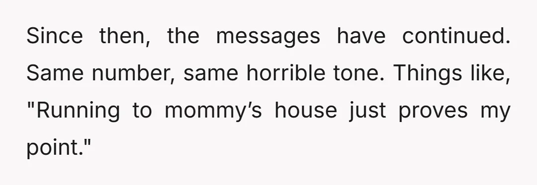 Since then, the messages have continued. Same number, same horrible tone. Things like, "Running to mommy’s house just proves my point."