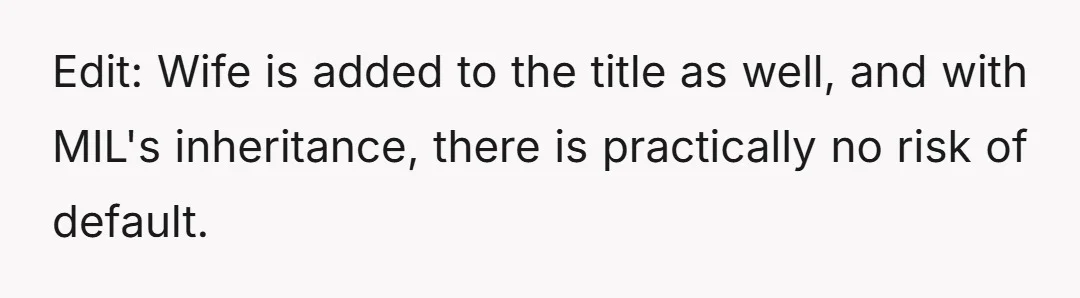 Edit: Wife is added to the title as well, and with MIL's inheritance, there is practically no risk of default.