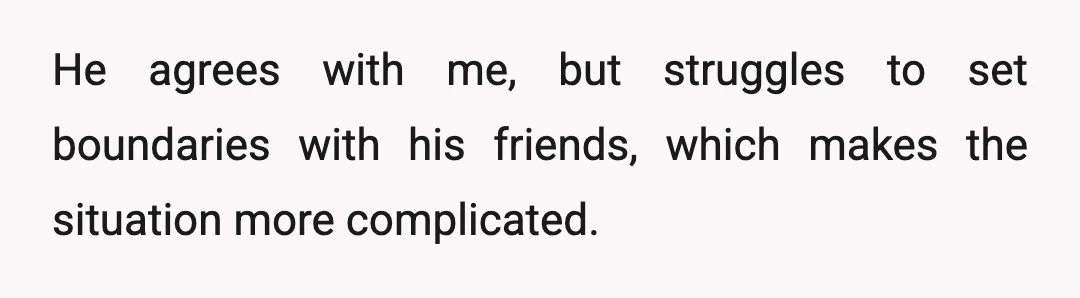 He agrees with me, but struggles to set boundaries with his friends, which makes the situation more complicated.