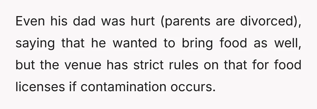 Even his dad was hurt (parents are divorced), saying that he wanted to bring food as well, but the venue has strict rules on that for food licenses if contamination...