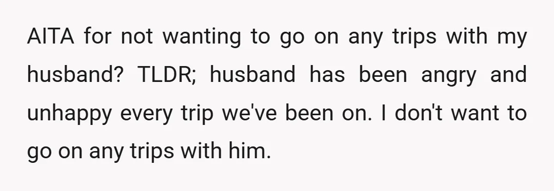 AITA for not wanting to go on any trips with my husband? TLDR; husband has been angry and unhappy every trip we've been on. I don't want to go on...