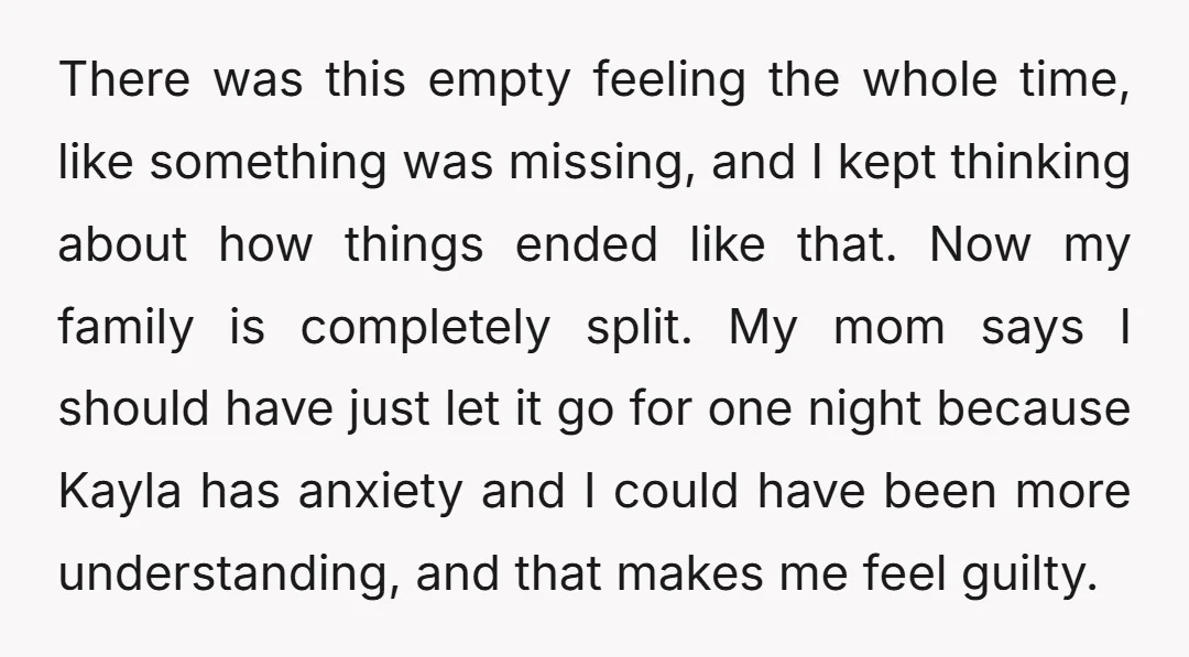 There was this empty feeling the whole time, like something was missing, and I kept thinking about how things ended like that. Now my family is completely split. My mom...