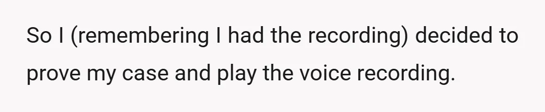 So I (remembering I had the recording) decided to prove my case and play the voice recording.