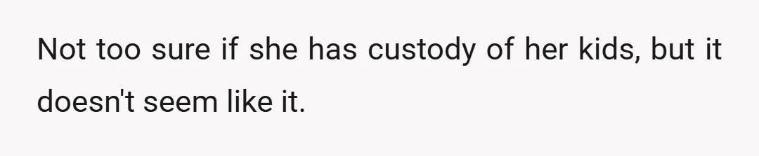 Not too sure if she has custody of her kids, but it doesn't seem like it.