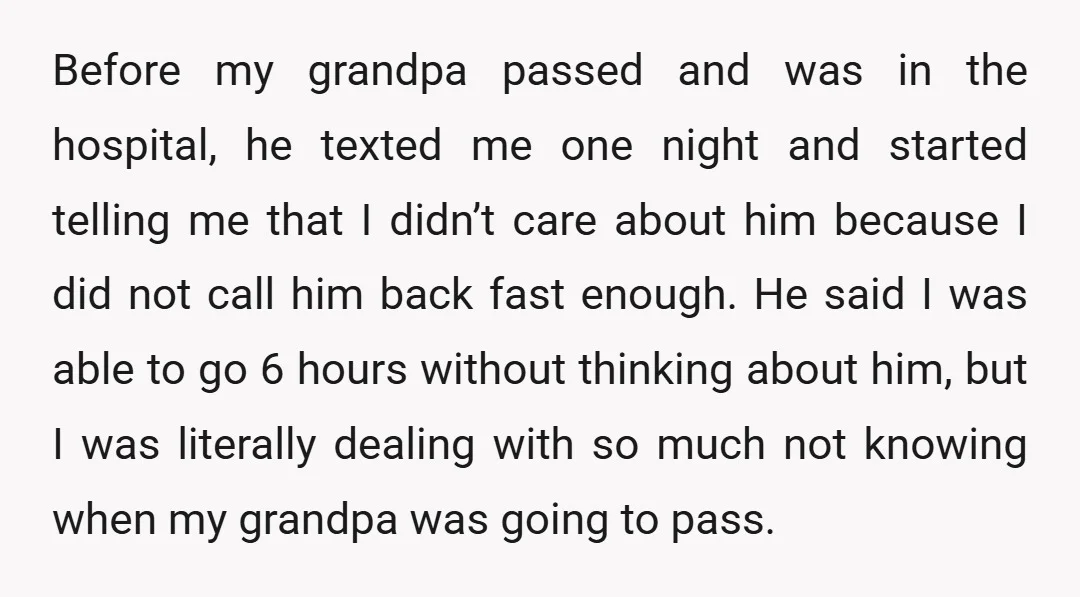 Before my grandpa passed and was in the hospital, he texted me one night and started telling me that I didn’t care about him because I did not call him...