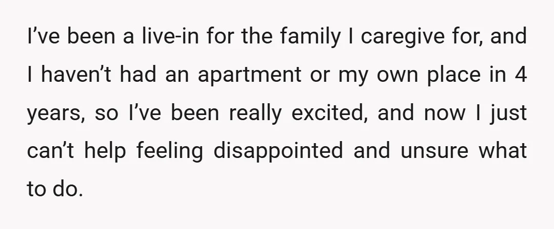 I’ve been a live-in for the family I caregive for, and I haven’t had an apartment or my own place in 4 years, so I’ve been really excited, and now...
