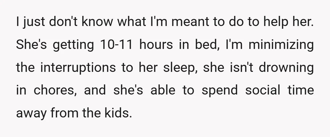 I just don't know what I'm meant to do to help her. She's getting 10-11 hours in bed, I'm minimizing the interruptions to her sleep, she isn't drowning in chores,...