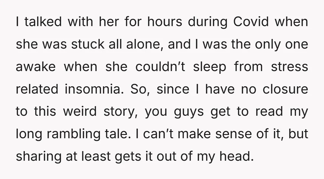 I talked with her for hours during Covid when she was stuck all alone, and I was the only one awake when she couldn’t sleep from stress related insomnia. So,...