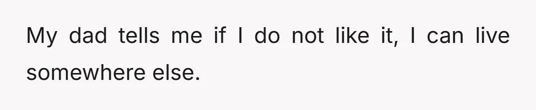 My dad tells me if I do not like it, I can live somewhere else.