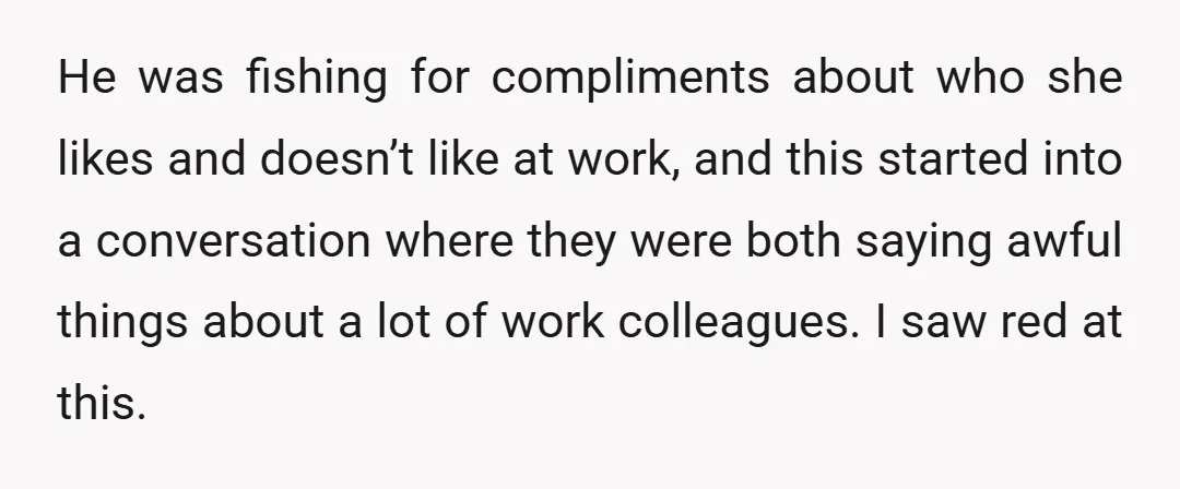 He was fishing for compliments about who she likes and doesn’t like at work, and this started into a conversation where they were both saying awful things about a lot...