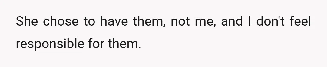 She chose to have them, not me, and I don't feel responsible for them.