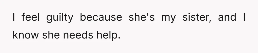 I feel guilty because she's my sister, and I know she needs help.