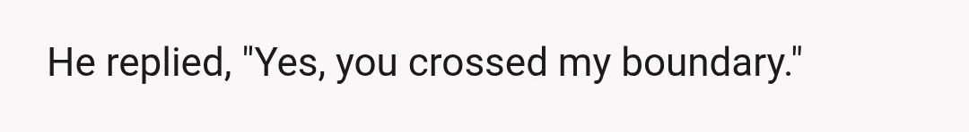 He replied, "Yes, you crossed my boundary."