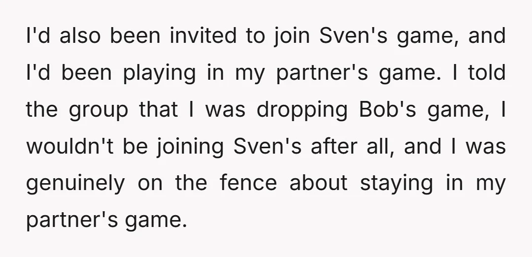 I'd also been invited to join Sven's game, and I'd been playing in my partner's game. I told the group that I was dropping Bob's game, I wouldn't be joining...