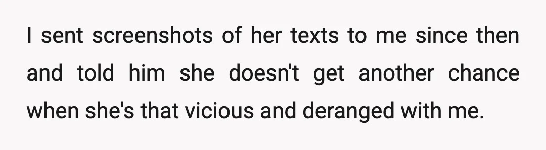 I sent screenshots of her texts to me since then and told him she doesn't get another chance when she's that vicious and deranged with me.
