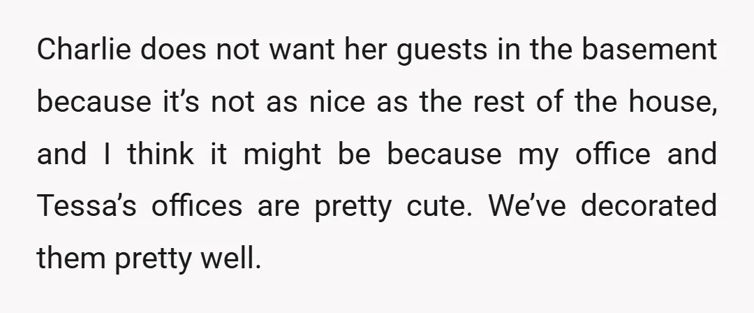 Charlie does not want her guests in the basement because it’s not as nice as the rest of the house, and I think it might be because my office and...