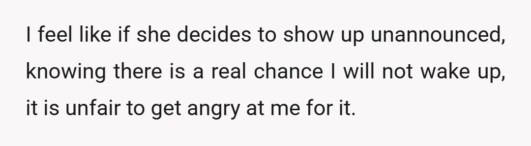 I feel like if she decides to show up unannounced, knowing there is a real chance I will not wake up, it is unfair to get angry at me for...