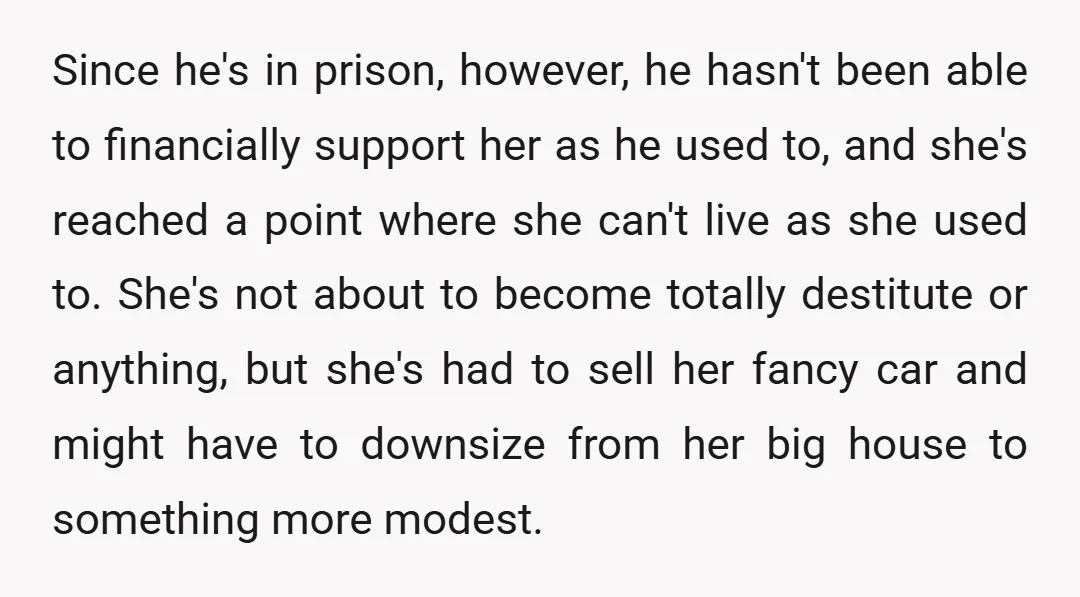 Since he's in prison, however, he hasn't been able to financially support her as he used to, and she's reached a point where she can't live as she used to....