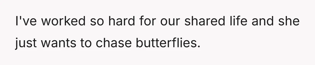 I've worked so hard for our shared life and she just wants to chase butterflies.