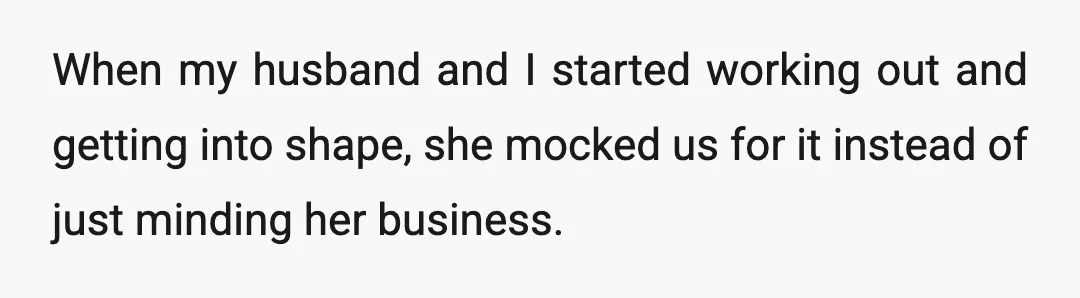 When my husband and I started working out and getting into shape, she mocked us for it instead of just minding her business.